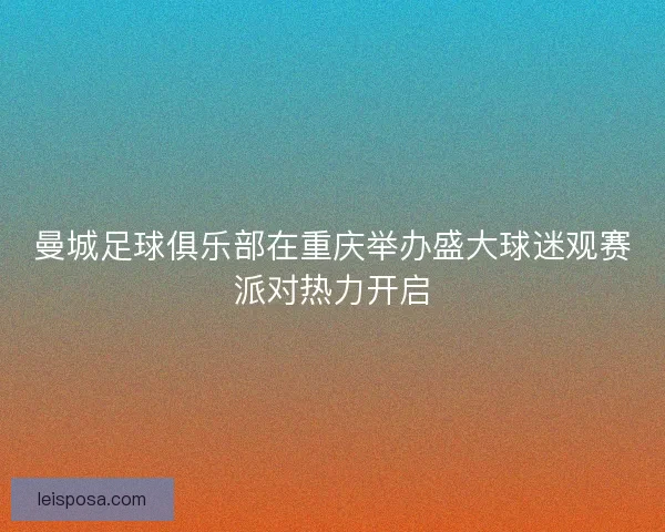 曼城足球俱乐部在重庆举办盛大球迷观赛派对热力开启