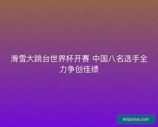 滑雪大跳台世界杯开赛 中国八名选手全力争创佳绩