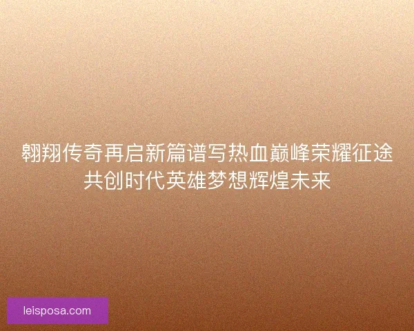 翱翔传奇再启新篇谱写热血巅峰荣耀征途共创时代英雄梦想辉煌未来