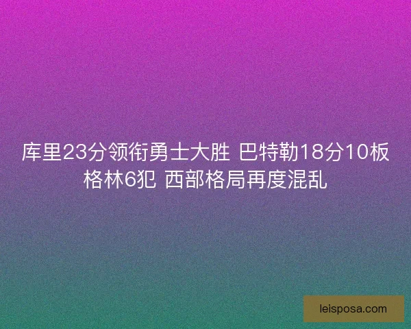 库里23分领衔勇士大胜 巴特勒18分10板格林6犯 西部格局再度混乱