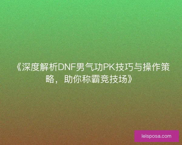 《深度解析DNF男气功PK技巧与操作策略，助你称霸竞技场》
