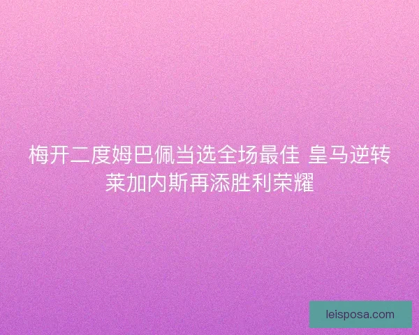 梅开二度姆巴佩当选全场最佳 皇马逆转莱加内斯再添胜利荣耀