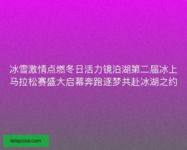 冰雪激情点燃冬日活力镜泊湖第二届冰上马拉松赛盛大启幕奔跑逐梦共赴冰湖之约