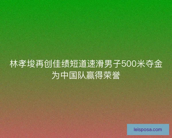 林孝埈再创佳绩短道速滑男子500米夺金为中国队赢得荣誉