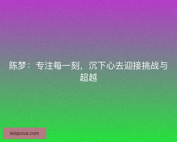陈梦：专注每一刻，沉下心去迎接挑战与超越