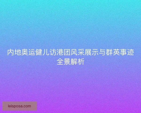 内地奥运健儿访港团风采展示与群英事迹全景解析