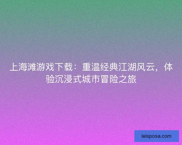 上海滩游戏下载：重温经典江湖风云，体验沉浸式城市冒险之旅