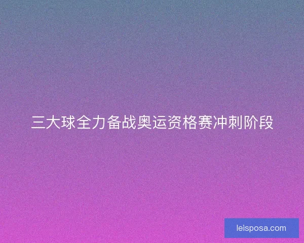 三大球全力备战奥运资格赛冲刺阶段