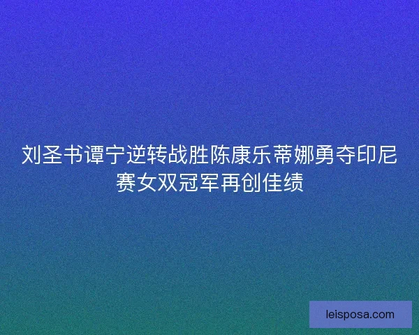 刘圣书谭宁逆转战胜陈康乐蒂娜勇夺印尼赛女双冠军再创佳绩